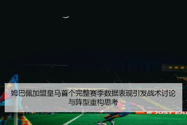 姆巴佩加盟皇马首个完整赛季数据表现引发战术讨论与阵型重构思考（HuiYing）