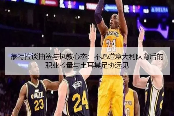 蒙特拉谈抽签与执教心态：不愿碰意大利队背后的职业考量与土耳其足协远见（HuiYing）